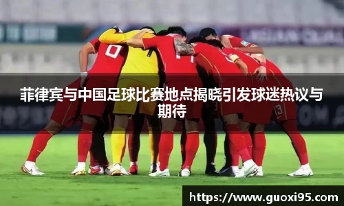 菲律宾与中国足球比赛地点揭晓引发球迷热议与期待