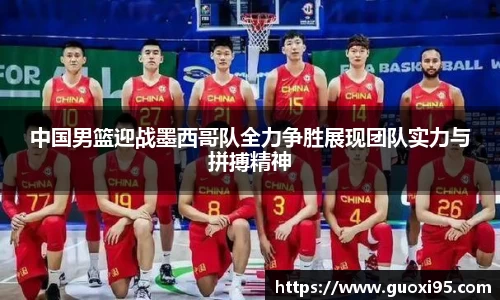 中国男篮迎战墨西哥队全力争胜展现团队实力与拼搏精神
