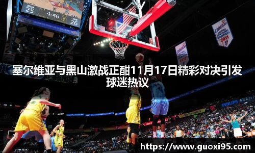 塞尔维亚与黑山激战正酣11月17日精彩对决引发球迷热议
